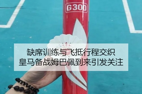 缺席训练与飞抵行程交织 皇马备战姆巴佩到来引发关注